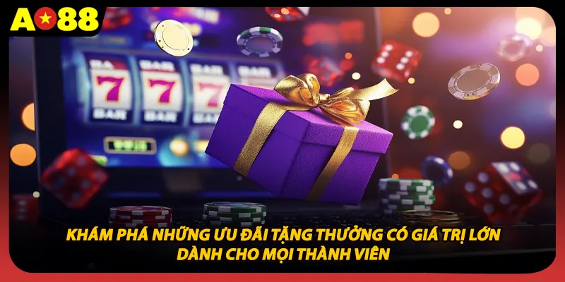 Khám phá những ưu đãi tặng thưởng có giá trị lớn dành cho mọi thành viên