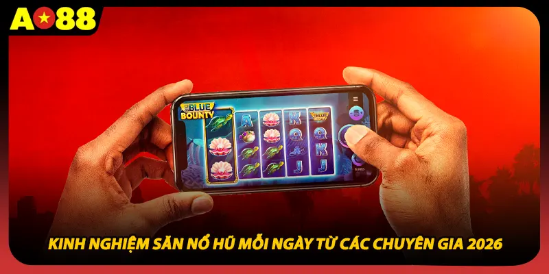 Kinh nghiệm săn nổ hũ mỗi ngày từ các chuyên gia 2026